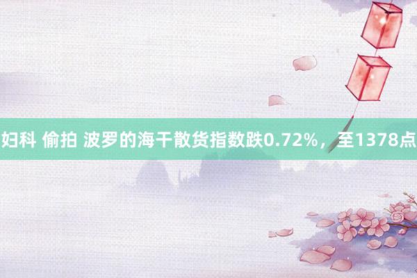 妇科 偷拍 波罗的海干散货指数跌0.72%，至1378点