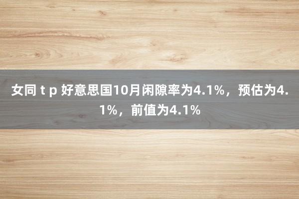 女同 t p 好意思国10月闲隙率为4.1%，预估为4.1%，前值为4.1%