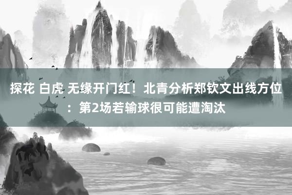 探花 白虎 无缘开门红！北青分析郑钦文出线方位：第2场若输球很可能遭淘汰