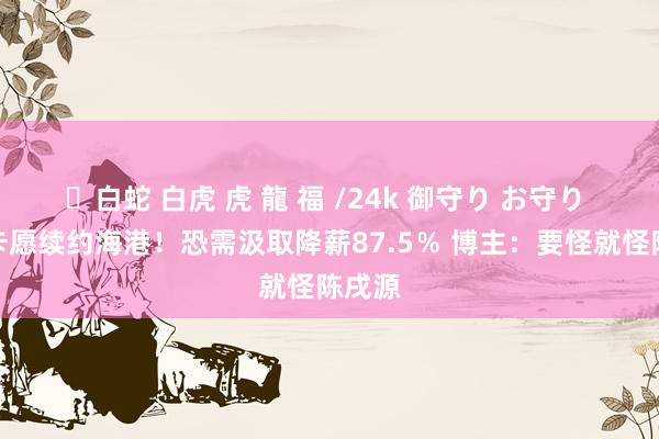 ✨白蛇 白虎 虎 龍 福 /24k 御守り お守り 奥斯卡愿续约海港！恐需汲取降薪87.5％ 博主：要怪就怪陈戌源