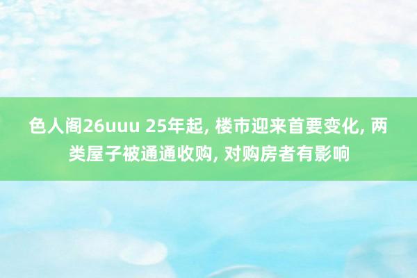 色人阁26uuu 25年起, 楼市迎来首要变化, 两类屋子被通通收购, 对购房者有影响