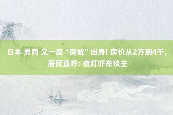 日本 男同 又一座“鬼城”出身! 房价从2万到4千, 居民直呼: 夜灯吓东谈主