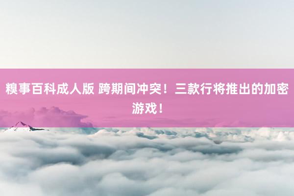 糗事百科成人版 跨期间冲突！三款行将推出的加密游戏！