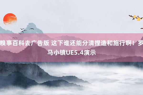 糗事百科去广告版 这下谁还能分清捏造和施行啊！罗马小镇UE5.4演示