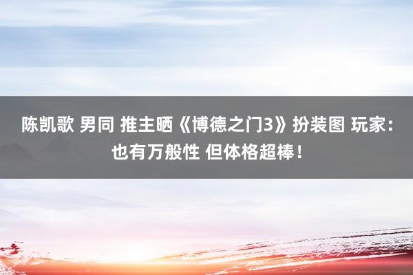 陈凯歌 男同 推主晒《博德之门3》扮装图 玩家：也有万般性 但体格超棒！