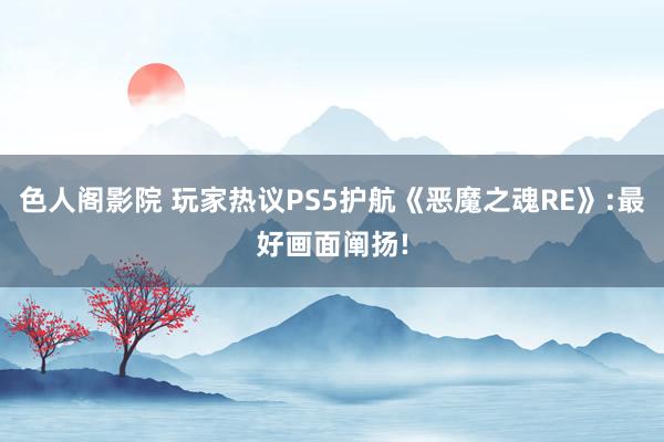 色人阁影院 玩家热议PS5护航《恶魔之魂RE》:最好画面阐扬!