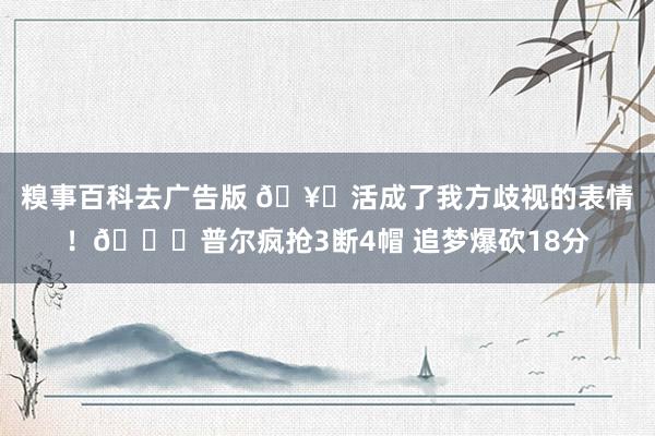 糗事百科去广告版 🥊活成了我方歧视的表情！😂普尔疯抢3断4帽 追梦爆砍18分