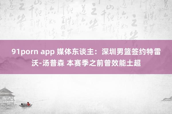 91porn app 媒体东谈主：深圳男篮签约特雷沃-汤普森 本赛季之前曾效能土超
