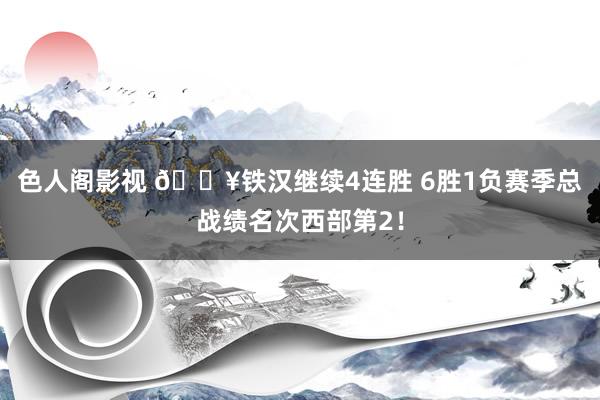 色人阁影视 🔥铁汉继续4连胜 6胜1负赛季总战绩名次西部第2！