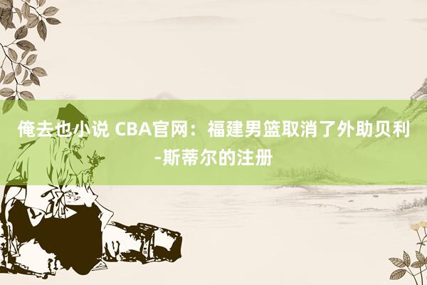 俺去也小说 CBA官网：福建男篮取消了外助贝利-斯蒂尔的注册