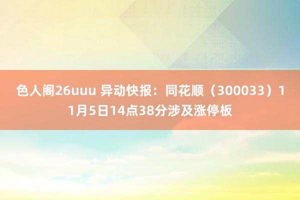 色人阁26uuu 异动快报：同花顺（300033）11月5日14点38分涉及涨停板