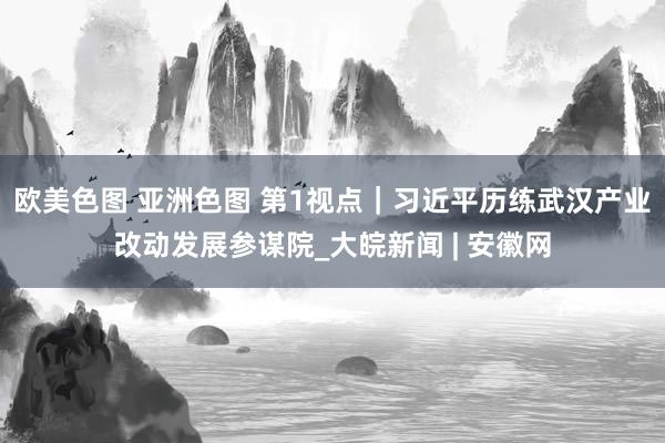 欧美色图 亚洲色图 第1视点｜习近平历练武汉产业改动发展参谋院_大皖新闻 | 安徽网