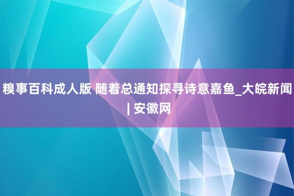 糗事百科成人版 随着总通知探寻诗意嘉鱼_大皖新闻 | 安徽网