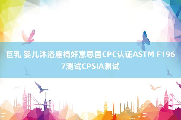 巨乳 婴儿沐浴座椅好意思国CPC认证ASTM F1967测试CPSIA测试
