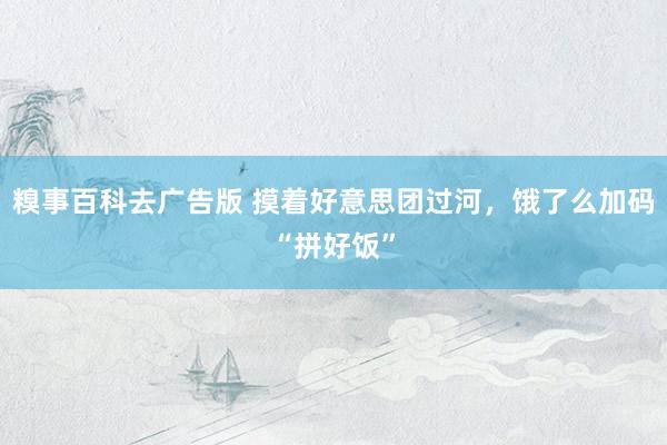 糗事百科去广告版 摸着好意思团过河，饿了么加码“拼好饭”