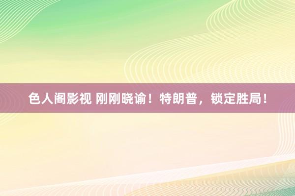 色人阁影视 刚刚晓谕！特朗普，锁定胜局！