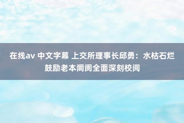 在线av 中文字幕 上交所理事长邱勇：水枯石烂鼓励老本阛阓全面深刻校阅