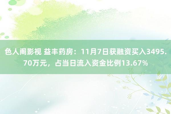 色人阁影视 益丰药房：11月7日获融资买入3495.70万元，占当日流入资金比例13.67%