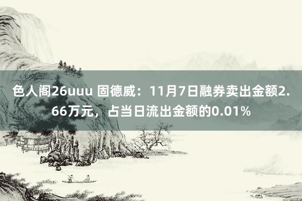 色人阁26uuu 固德威：11月7日融券卖出金额2.66万元，占当日流出金额的0.01%