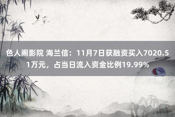 色人阁影院 海兰信：11月7日获融资买入7020.51万元，占当日流入资金比例19.99%