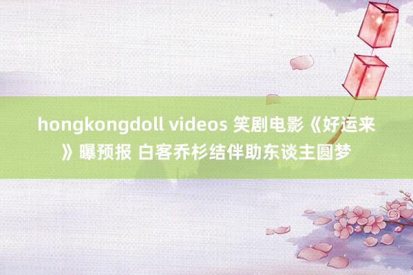 hongkongdoll videos 笑剧电影《好运来》曝预报 白客乔杉结伴助东谈主圆梦