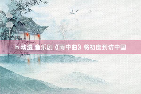 h 动漫 音乐剧《雨中曲》将初度到访中国