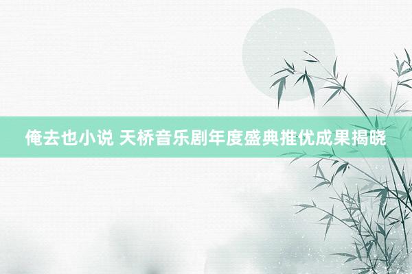 俺去也小说 天桥音乐剧年度盛典推优成果揭晓