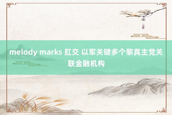 melody marks 肛交 以军关键多个黎真主党关联金融机构