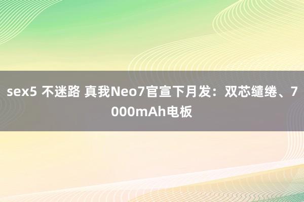sex5 不迷路 真我Neo7官宣下月发：双芯缱绻、7000mAh电板