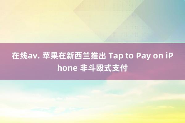 在线av. 苹果在新西兰推出 Tap to Pay on iPhone 非斗殴式支付
