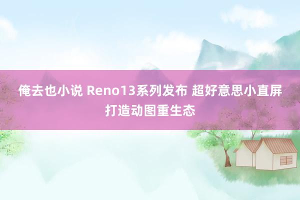 俺去也小说 Reno13系列发布 超好意思小直屏打造动图重生态