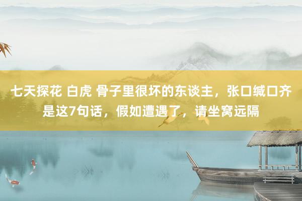 七天探花 白虎 骨子里很坏的东谈主，张口缄口齐是这7句话，假如遭遇了，请坐窝远隔