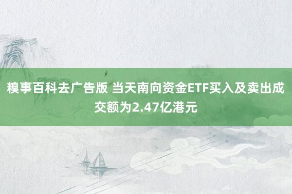 糗事百科去广告版 当天南向资金ETF买入及卖出成交额为2.47亿港元