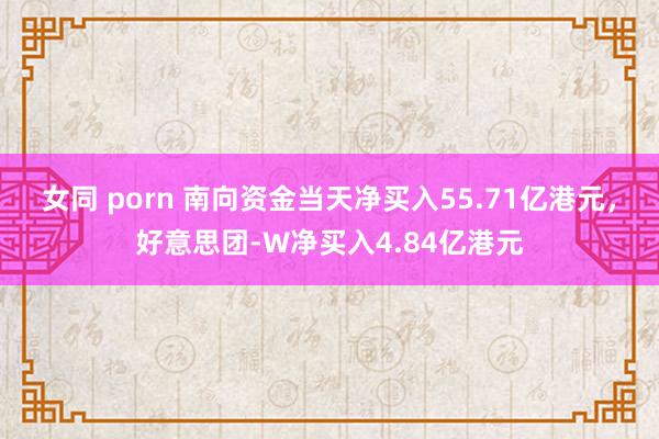 女同 porn 南向资金当天净买入55.71亿港元，好意思团-W净买入4.84亿港元