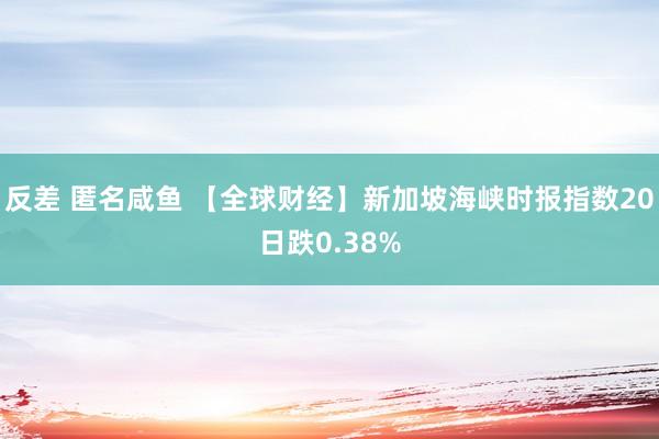 反差 匿名咸鱼 【全球财经】新加坡海峡时报指数20日跌0.38%