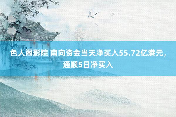 色人阁影院 南向资金当天净买入55.72亿港元，通顺5日净买入