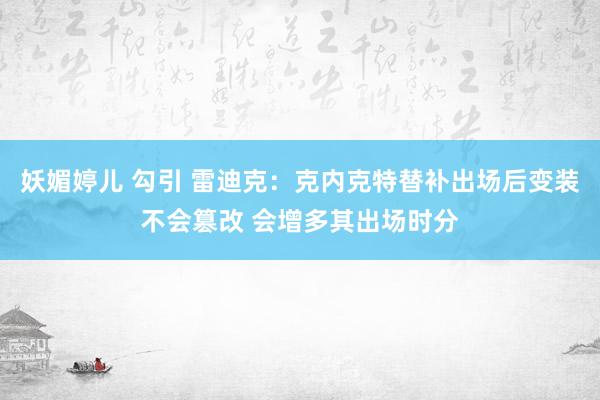 妖媚婷儿 勾引 雷迪克：克内克特替补出场后变装不会篡改 会增多其出场时分