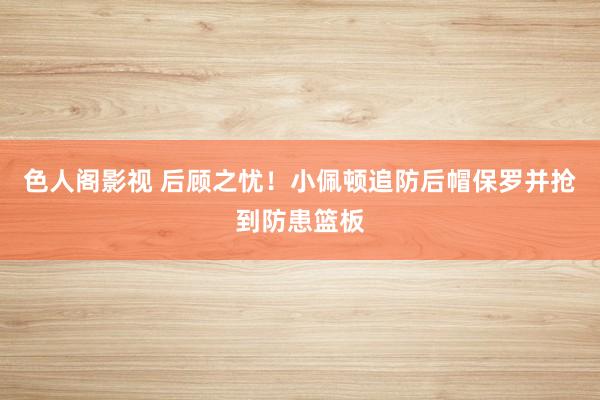 色人阁影视 后顾之忧！小佩顿追防后帽保罗并抢到防患篮板