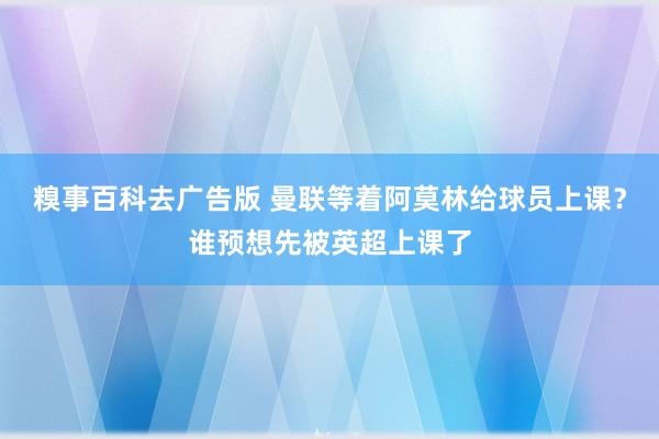 糗事百科去广告版 曼联等着阿莫林给球员上课？谁预想先被英超上课了