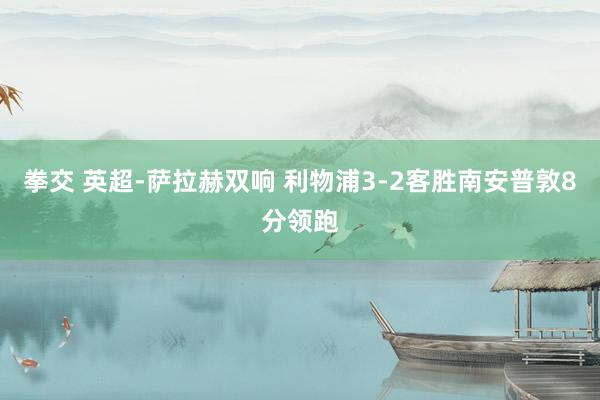 拳交 英超-萨拉赫双响 利物浦3-2客胜南安普敦8分领跑