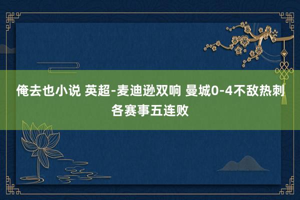 俺去也小说 英超-麦迪逊双响 曼城0-4不敌热刺各赛事五连败