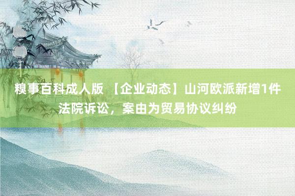 糗事百科成人版 【企业动态】山河欧派新增1件法院诉讼，案由为贸易协议纠纷