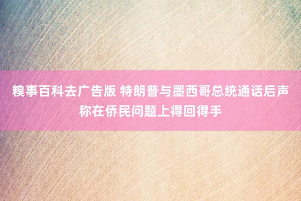 糗事百科去广告版 特朗普与墨西哥总统通话后声称在侨民问题上得回得手