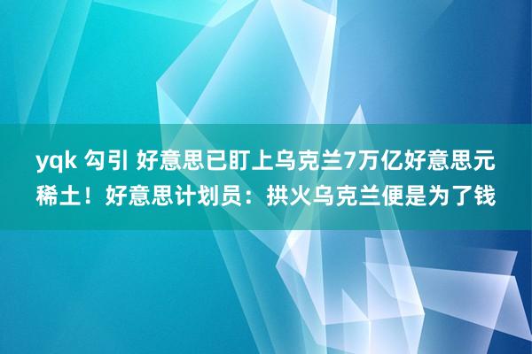 yqk 勾引 好意思已盯上乌克兰7万亿好意思元稀土！好意思计划员：拱火乌克兰便是为了钱