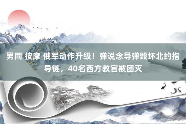 男同 按摩 俄军动作升级！弹说念导弹毁坏北约指导链，40名西方教官被团灭