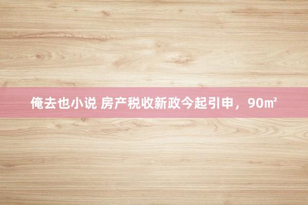 俺去也小说 房产税收新政今起引申，90㎡