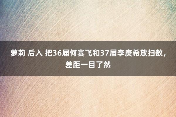 萝莉 后入 把36届何赛飞和37届李庚希放扫数，差距一目了然