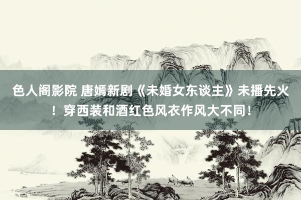 色人阁影院 唐嫣新剧《未婚女东谈主》未播先火！穿西装和酒红色风衣作风大不同！