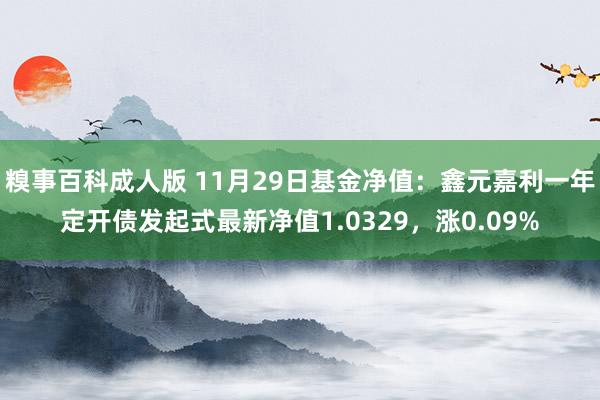 糗事百科成人版 11月29日基金净值：鑫元嘉利一年定开债发起式最新净值1.0329，涨0.09%