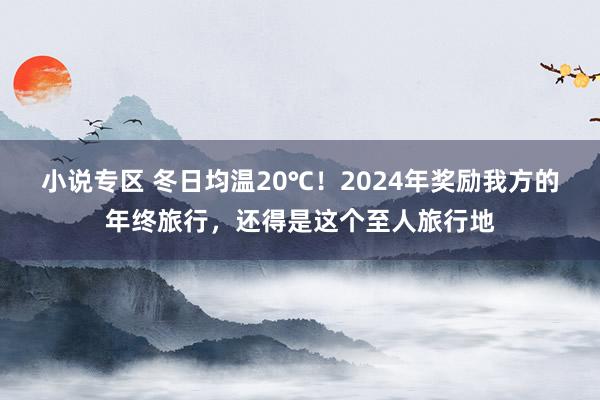 小说专区 冬日均温20℃！2024年奖励我方的年终旅行，还得是这个至人旅行地